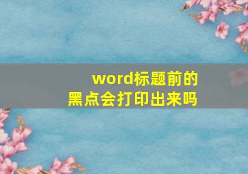 word标题前的黑点会打印出来吗