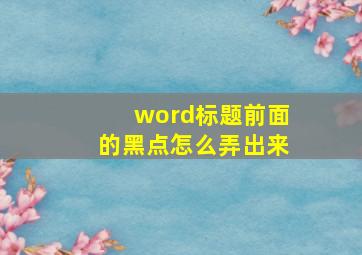 word标题前面的黑点怎么弄出来