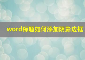 word标题如何添加阴影边框