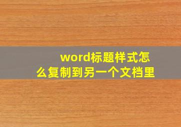 word标题样式怎么复制到另一个文档里