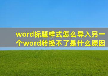 word标题样式怎么导入另一个word转换不了是什么原因