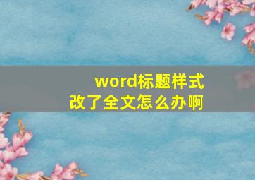 word标题样式改了全文怎么办啊