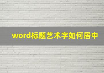 word标题艺术字如何居中