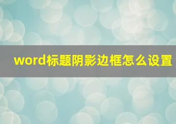 word标题阴影边框怎么设置