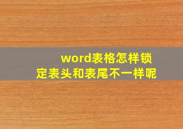 word表格怎样锁定表头和表尾不一样呢