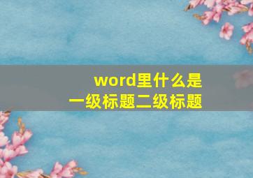 word里什么是一级标题二级标题