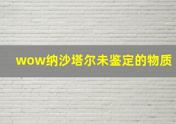 wow纳沙塔尔未鉴定的物质