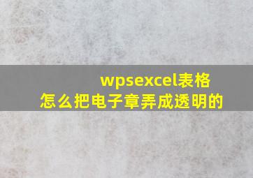 wpsexcel表格怎么把电子章弄成透明的