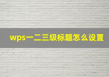 wps一二三级标题怎么设置