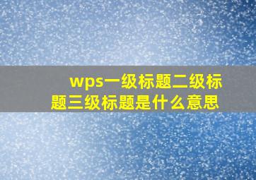 wps一级标题二级标题三级标题是什么意思