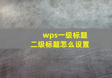 wps一级标题二级标题怎么设置