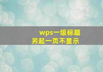 wps一级标题另起一页不显示