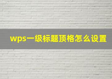 wps一级标题顶格怎么设置