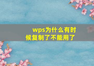 wps为什么有时候复制了不能用了