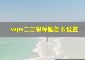 wps二三级标题怎么设置