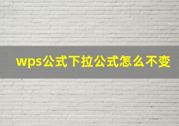 wps公式下拉公式怎么不变