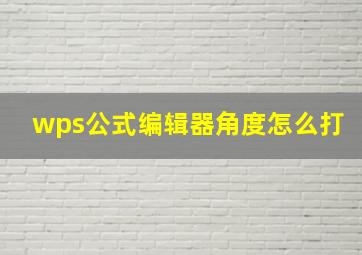 wps公式编辑器角度怎么打