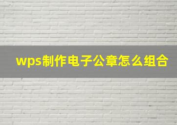 wps制作电子公章怎么组合