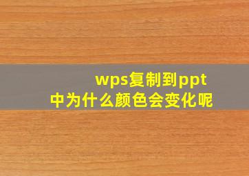 wps复制到ppt中为什么颜色会变化呢