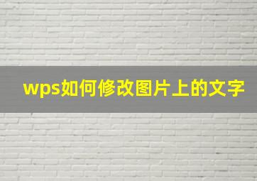 wps如何修改图片上的文字