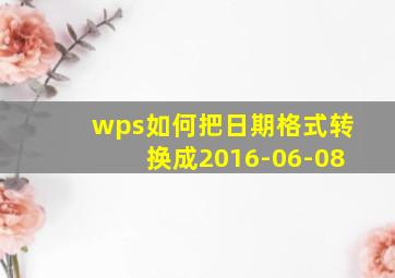 wps如何把日期格式转换成2016-06-08