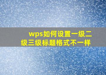 wps如何设置一级二级三级标题格式不一样