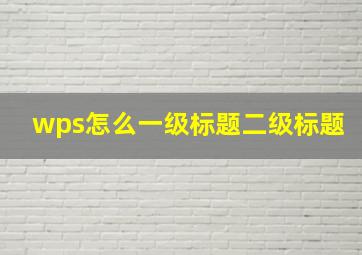 wps怎么一级标题二级标题