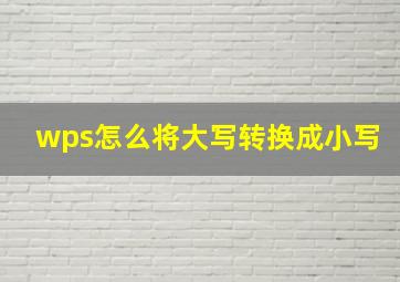 wps怎么将大写转换成小写