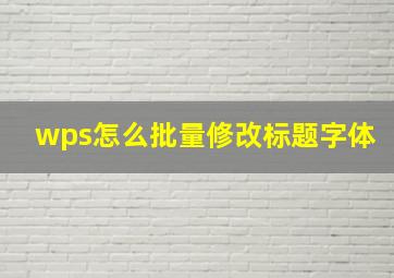 wps怎么批量修改标题字体