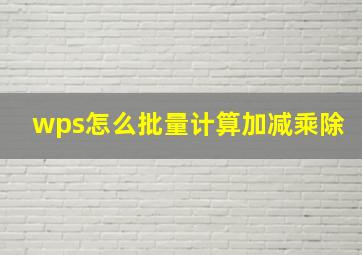 wps怎么批量计算加减乘除