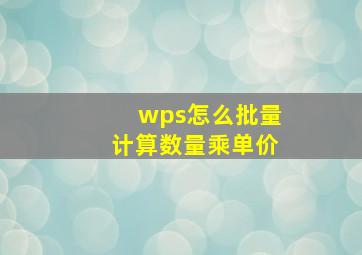 wps怎么批量计算数量乘单价