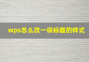 wps怎么改一级标题的样式