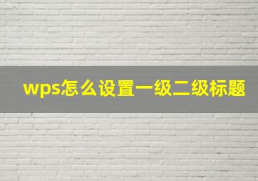 wps怎么设置一级二级标题