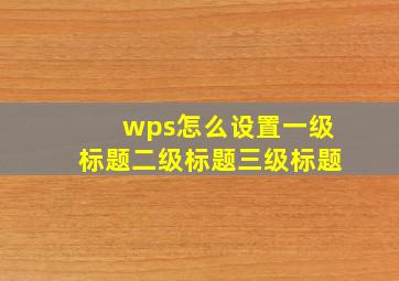 wps怎么设置一级标题二级标题三级标题