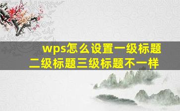 wps怎么设置一级标题二级标题三级标题不一样