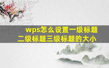 wps怎么设置一级标题二级标题三级标题的大小