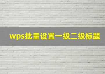 wps批量设置一级二级标题