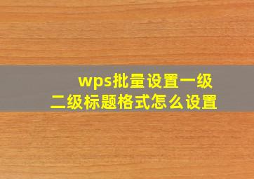 wps批量设置一级二级标题格式怎么设置