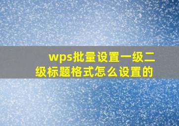 wps批量设置一级二级标题格式怎么设置的