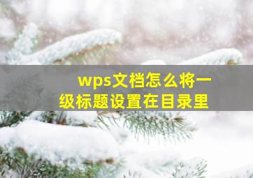 wps文档怎么将一级标题设置在目录里