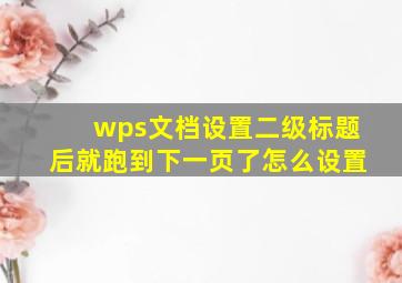 wps文档设置二级标题后就跑到下一页了怎么设置