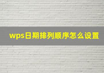 wps日期排列顺序怎么设置