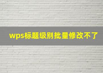 wps标题级别批量修改不了