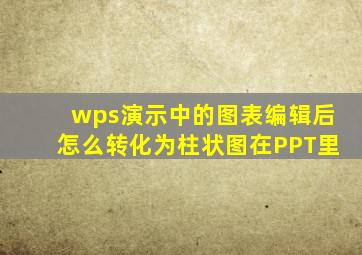 wps演示中的图表编辑后怎么转化为柱状图在PPT里