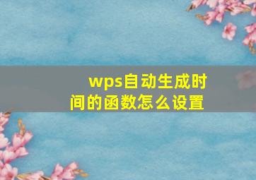 wps自动生成时间的函数怎么设置