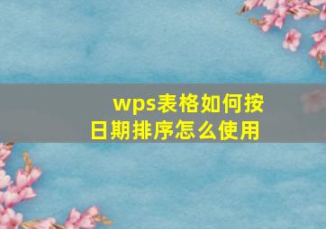 wps表格如何按日期排序怎么使用