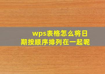 wps表格怎么将日期按顺序排列在一起呢