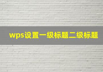 wps设置一级标题二级标题