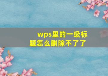 wps里的一级标题怎么删除不了了