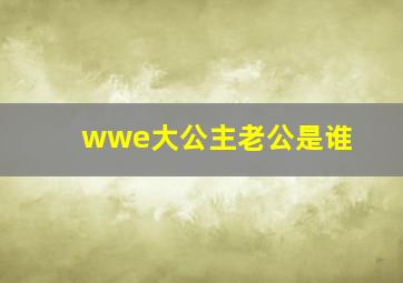 wwe大公主老公是谁